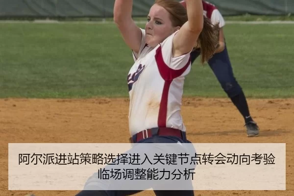 阿尔派进站策略选择进入关键节点转会动向考验临场调整能力分析