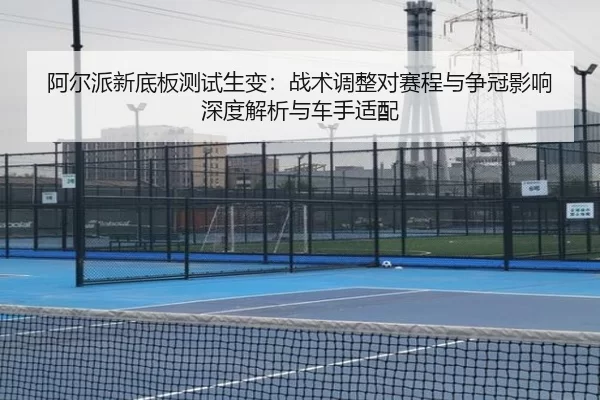 阿尔派新底板测试生变：战术调整对赛程与争冠影响深度解析与车手适配
