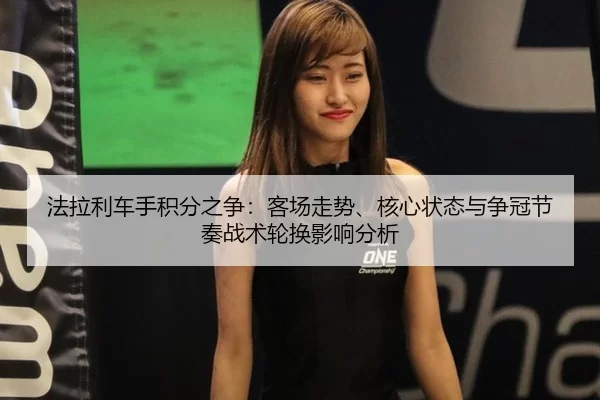 法拉利车手积分之争：客场走势、核心状态与争冠节奏战术轮换影响分析