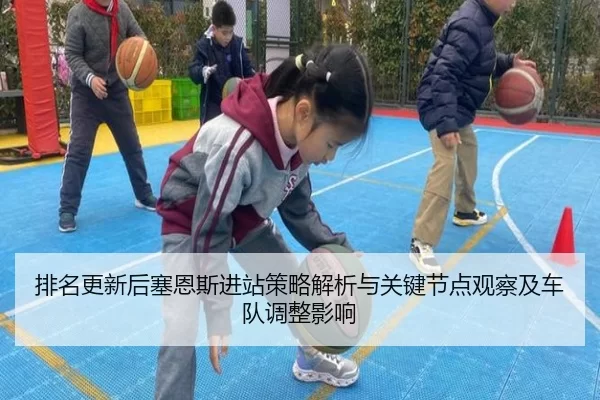 排名更新后塞恩斯进站策略解析与关键节点观察及车队调整影响
